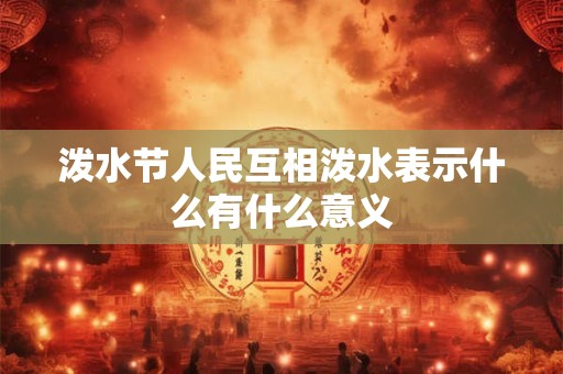 泼水节人民互相泼水表示什么有什么意义