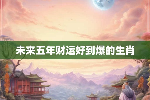 未来五年财运好到爆的生肖