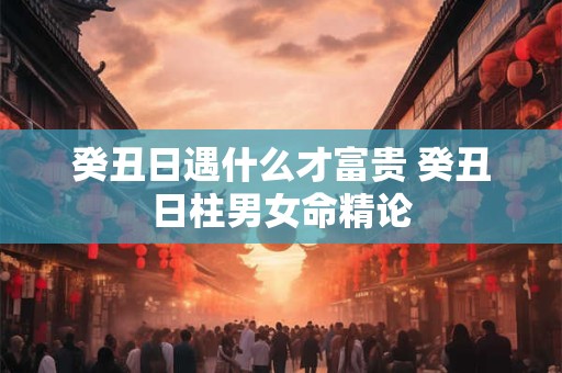 癸丑日遇什么才富贵 癸丑日柱男女命精论