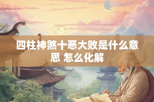 四柱神煞十恶大败是什么意思 怎么化解 四柱神煞十恶大败是什么意思 怎么化解