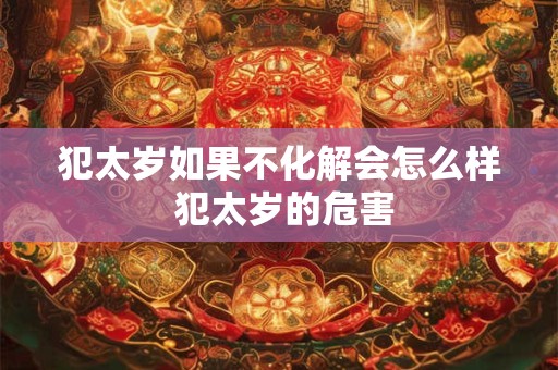 犯太岁如果不化解会怎么样 犯太岁的危害