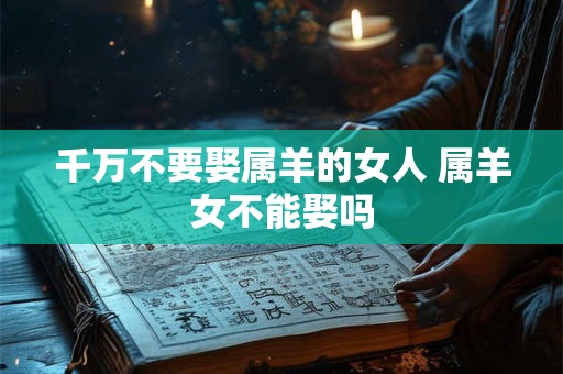 千万不要娶属羊的女人 属羊女不能娶吗