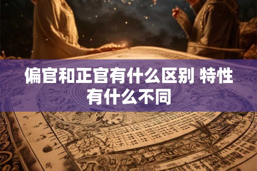 偏官和正官有什么区别 特性有什么不同
