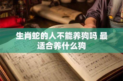 生肖蛇的人不能养狗吗 最适合养什么狗
