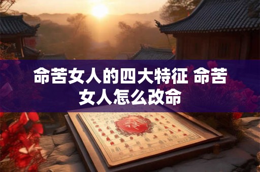 命苦女人的四大特征 命苦女人怎么改命