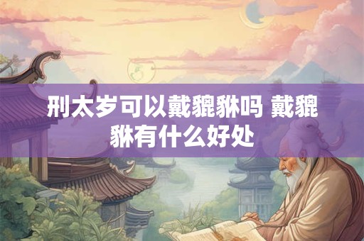 刑太岁可以戴貔貅吗 戴貔貅有什么好处
