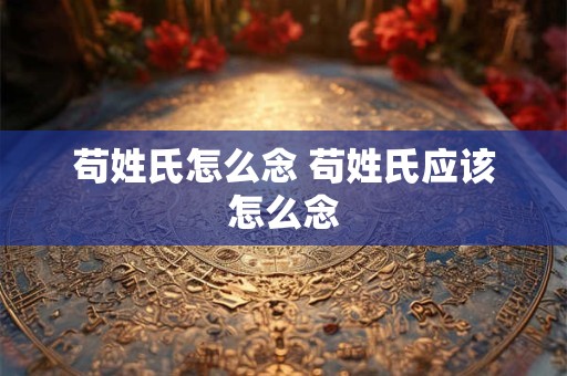 苟姓氏怎么念 苟姓氏应该怎么念