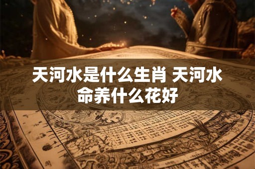 天河水是什么生肖 天河水命养什么花好