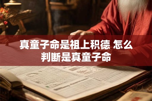 真童子命是祖上积德 怎么判断是真童子命 真童子命是祖上积德 怎么判断是真童子命