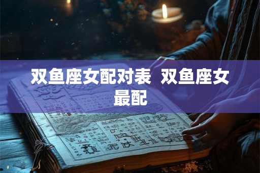 双鱼座女配对表 双鱼座女最配 双鱼座女配对表 双鱼座女最配