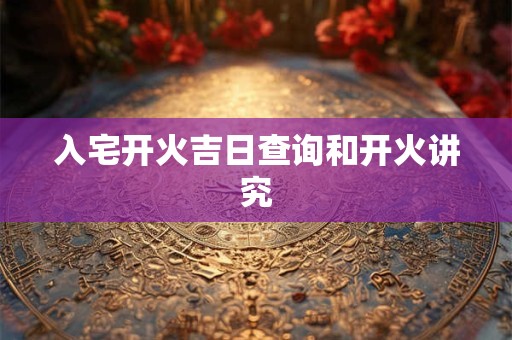 入宅开火吉日查询和开火讲究