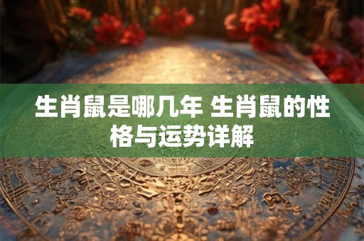 生肖鼠是哪几年 生肖鼠的性格与运势详解
