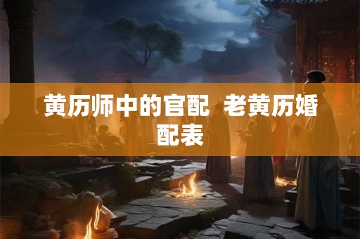 黄历师中的官配 老黄历婚配表 黄历师中的官配 老黄历婚配表