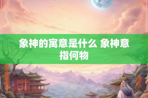 象神的寓意是什么 象神意指何物