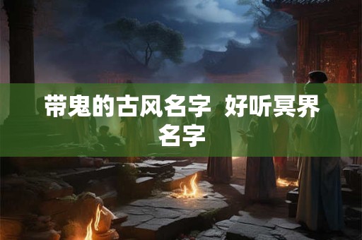 带鬼的古风名字  好听冥界名字