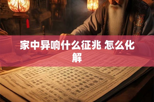 家中异响什么征兆 怎么化解