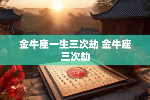 金牛座一生三次劫 金牛座三次劫