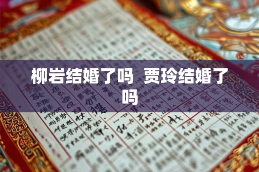 柳岩结婚了吗  贾玲结婚了吗