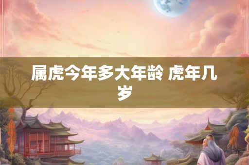 属虎今年多大年龄 虎年几岁