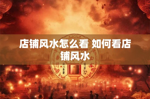 店铺风水怎么看 如何看店铺风水