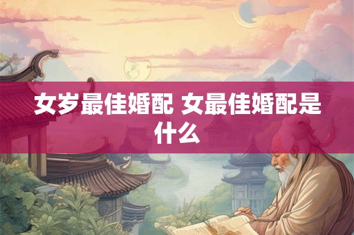 女岁最佳婚配 女最佳婚配是什么