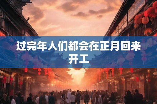 过完年人们都会在正月回来开工