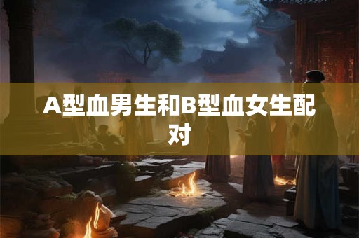 A型血男生和B型血女生配对