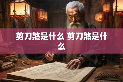 剪刀煞是什么 剪刀煞是什么