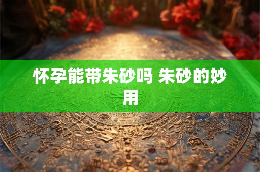 怀孕能带朱砂吗 朱砂的妙用