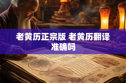 老黄历正宗版 老黄历翻译准确吗