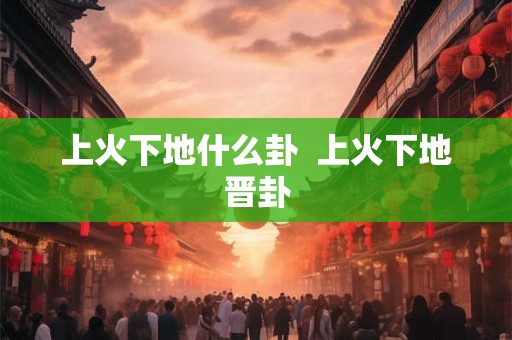 上火下地什么卦  上火下地晋卦