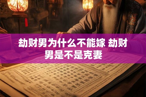劫财男为什么不能嫁 劫财男是不是克妻