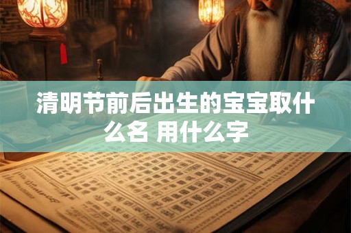 清明节前后出生的宝宝取什么名 用什么字