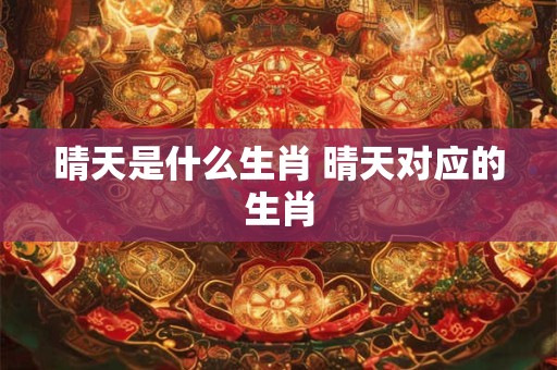 晴天是什么生肖 晴天对应的生肖