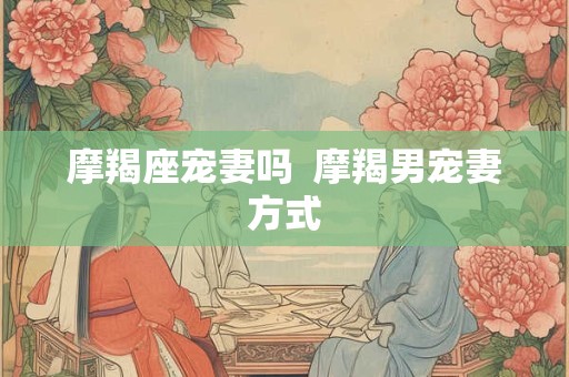 摩羯座宠妻吗  摩羯男宠妻方式