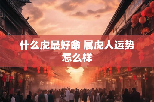 什么虎最好命 属虎人运势怎么样