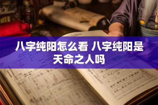 八字纯阳怎么看 八字纯阳是天命之人吗