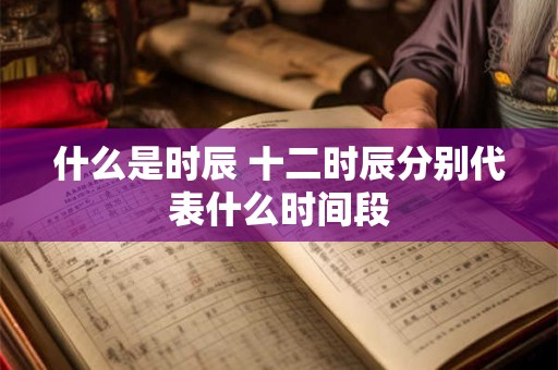 什么是时辰 十二时辰分别代表什么时间段