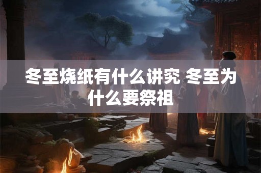 冬至烧纸有什么讲究 冬至为什么要祭祖 冬至烧纸有什么讲究 冬至为什么要祭祖