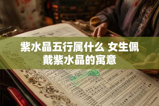 紫水晶五行属什么 女生佩戴紫水晶的寓意