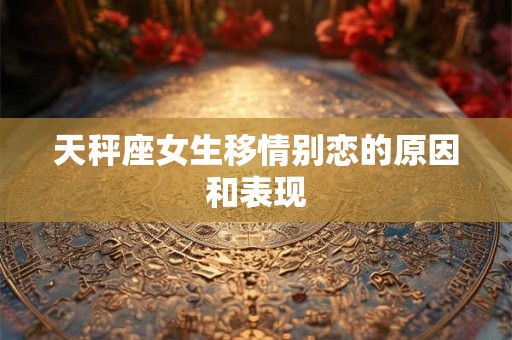 天秤座女生移情别恋的原因和表现
