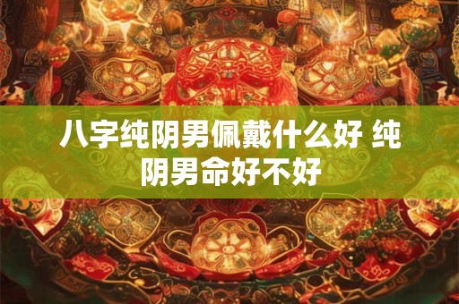 八字纯阴男佩戴什么好 纯阴男命好不好 八字纯阴男佩戴什么好 纯阴男命好不好