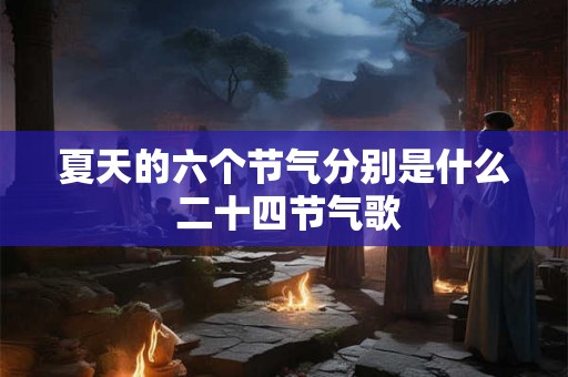 夏天的六个节气分别是什么 二十四节气歌 夏天的六个节气分别是什么 二十四节气歌