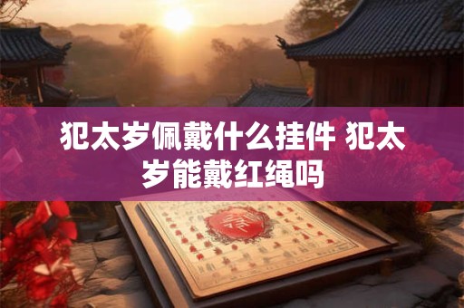 犯太岁佩戴什么挂件 犯太岁能戴红绳吗