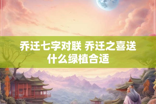 乔迁七字对联 乔迁之喜送什么绿植合适