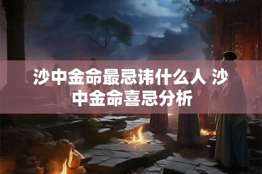 沙中金命最忌讳什么人 沙中金命喜忌分析