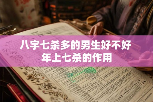八字七杀多的男生好不好 年上七杀的作用 八字七杀多的男生好不好 年上七杀的作用