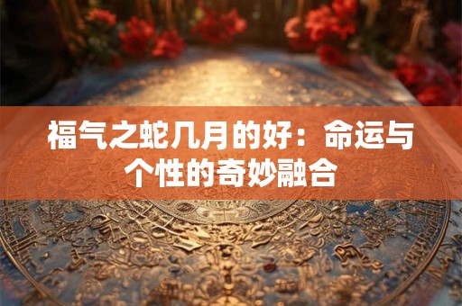 福气之蛇几月的好：命运与个性的奇妙融合