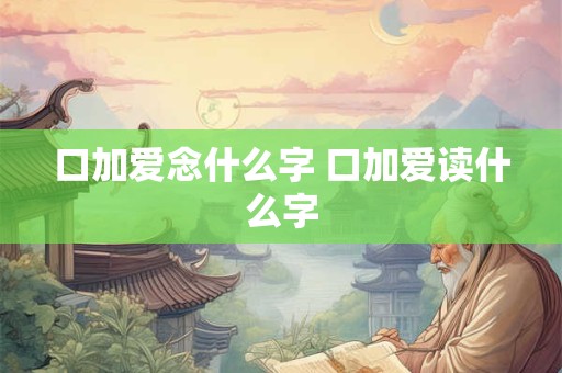 口加爱念什么字 口加爱读什么字 口加爱念什么字 口加爱读什么字