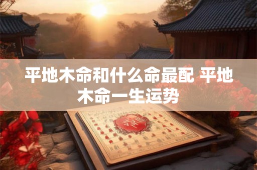 平地木命和什么命最配 平地木命一生运势 平地木命和什么命最配 平地木命一生运势